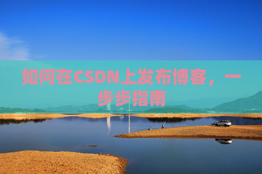 如何在CSDN上发布博客，一步步指南